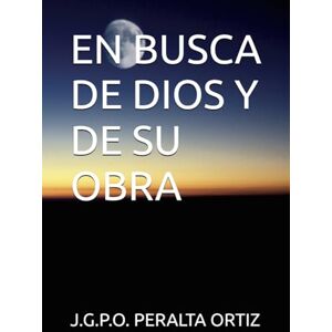 PERALTA ORTIZ, J.G.P.O. EN BUSCA DE DIOS Y DE SU OBRA PERALTA ORTIZ, J.G.P.O. EN BUSCA DE DIOS Y DE SU OBRA
