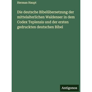 Haupt, Herman Die deutsche Bibelübersetzung der mittelalterlichen Waldenser in dem Codex Teplensis und der ersten gedruckten deutschen Bibel Haupt, Herman Die deutsche Bibelübersetzung der mittelalterlichen Waldenser in dem Codex Teplensis und der ersten gedruckten deutschen Bibel