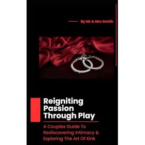 Smith, MrAndMrs Reigniting Passion Through Play: A Couples Guide To Rediscovering Intimacy & Exploring The Art Of Kink Smith, MrAndMrs Reigniting Passion Through Play: A Couples Guide To Rediscovering Intimacy & Exploring The Art Of Kink
