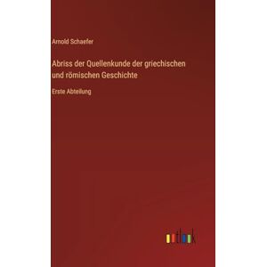 Schaefer, Arnold Abriss der Quellenkunde der griechischen und römischen Geschichte: Erste Abteilung Schaefer, Arnold Abriss der Quellenkunde der griechischen und römischen Geschichte: Erste Abteilung