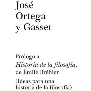 Ortega y Gasset, José PRÓLOGO A HISTORIA DE LA FILOSOFÍA, DE ÉMILE BRÉHIER: (IDEAS PARA UNA HISTORIA DE LA FILOSOFÍA) Ortega y Gasset, José PRÓLOGO A HISTORIA DE LA FILOSOFÍA, DE ÉMILE BRÉHIER: (IDEAS PARA UNA HISTORIA DE LA FILOSOFÍA)