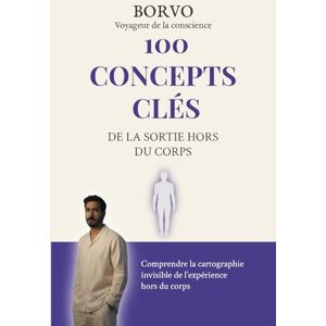 Voyageur de la conscience, Borvo 100 Concepts clés de la sortie hors du corps: Comprendre la cartographie invisible des expériences hors du corps Voyageur de la conscience, Borvo 100 Concepts clés de la sortie hors du corps: Comprendre la cartographie invisible des expériences hors du corps