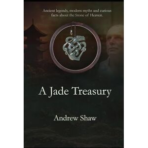 Shaw, Andrew A Jade Treasury: Ancient legends, modern myths, fascinating stories and strange facts surrounding the Stone of Heaven Shaw, Andrew A Jade Treasury: Ancient legends, modern myths, fascinating stories and strange facts surrounding the Stone of Heaven
