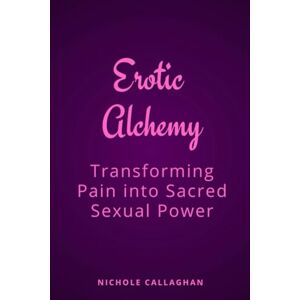 CALLAGHAN, NICHOLE Erotic Alchemy: Transforming Pain into Sacred Sexual Power CALLAGHAN, NICHOLE Erotic Alchemy: Transforming Pain into Sacred Sexual Power