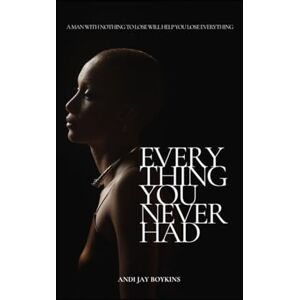 Boykins, Andi Jay Everything You Never Had: "A Man With Nothing To Lose, Will Help You Lose Everything Boykins, Andi Jay Everything You Never Had: "A Man With Nothing To Lose, Will Help You Lose Everything