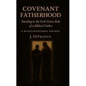DiFranco, J. Covenant Fatherhood: Standing in the God-Given Role of a Biblical Father A 30-Day Devotional for Men DiFranco, J. Covenant Fatherhood: Standing in the God-Given Role of a Biblical Father A 30-Day Devotional for Men