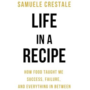 Crestale, Samuele LIFE in a RECIPE: "How Food Taught Me Success, Failure, and Everything in Between Crestale, Samuele LIFE in a RECIPE: "How Food Taught Me Success, Failure, and Everything in Between
