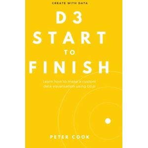 Cook, Peter D3 Start to Finish: Learn how to make a custom data visualisation using D3.js Cook, Peter D3 Start to Finish: Learn how to make a custom data visualisation using D3.js