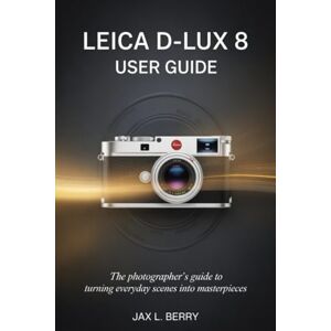 Berry, Jax L. Leica D-Lux 8 User Guide: The Photographer’s Guide to Turning Everyday Scenes into Masterpieces Berry, Jax L. Leica D-Lux 8 User Guide: The Photographer’s Guide to Turning Everyday Scenes into Masterpieces