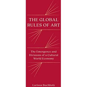 Buchholz, Larissa The Global Rules of Art: The Emergence and Divisions of a Cultural World Economy (Princeton Studies in Global and Comparative Sociology) Buchholz, Larissa The Global Rules of Art: The Emergence and Divisions of a Cultural World Economy (Princeton Studies in Global and Comparative Sociology)