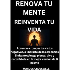 Crosswell, Marcus RENOVA TU MENTE: REINVENTA TU VIDA: Aprende a romper los ciclos negativos, a liberarte de las creencias limitantes; luego piensa, vive y conviértete en la mejor versión de ti mismo Crosswell, Marcus RENOVA TU MENTE: REINVENTA TU VIDA: Aprende a romper los ciclos negativos, a liberarte de las creencias limitantes; luego piensa, vive y conviértete en la mejor versión de ti mismo