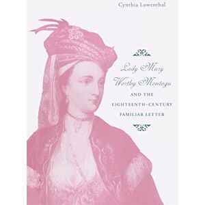Cynthia J. Lowenthal Lady Mary Wortley Montagu and the Eighteenth-Century Familiar Letter Cynthia J. Lowenthal Lady Mary Wortley Montagu and the Eighteenth-Century Familiar Letter