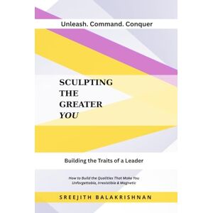 Balakrishnan, Sreejith SCULPTING THE GREATER YOU: How to Build the Qualities That Make You Unforgettable, Irresistible & Magnetic Balakrishnan, Sreejith SCULPTING THE GREATER YOU: How to Build the Qualities That Make You Unforgettable, Irresistible & Magnetic