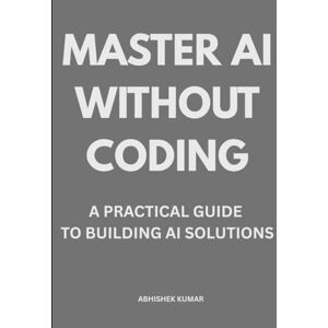 Kumar, Abhishek Master AI Without Coding: A Complete Beginner’s Guide to Building AI Tools, Automations & Digital Products Kumar, Abhishek Master AI Without Coding: A Complete Beginner’s Guide to Building AI Tools, Automations & Digital Products