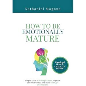 Magnus, Nathaniel How to Be Emotionally Mature: Simple Skills to Manage Stress, Improve Self-Awareness, and Build Stronger Connections Magnus, Nathaniel How to Be Emotionally Mature: Simple Skills to Manage Stress, Improve Self-Awareness, and Build Stronger Connections