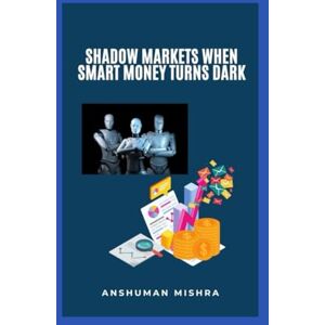Mishra, Anshuman Shadow Markets: When Smart Money Turns Dark (AI & Money Market) Mishra, Anshuman Shadow Markets: When Smart Money Turns Dark (AI & Money Market)