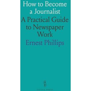Philips How to Become a Journalist: A Practical Guide to Newspaper Work Philips How to Become a Journalist: A Practical Guide to Newspaper Work