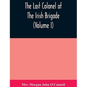 Morgan John O'Connell, Mrs The last colonel of the Irish Brigade, Count O'Connell, and old Irish life at home and abroad, 1745-1833 (Volume I) Morgan John O'Connell, Mrs The last colonel of the Irish Brigade, Count O'Connell, and old Irish life at home and abroad, 1745-1833 (Volume I)