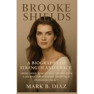 B. DIAZ, MARK BROOKE SHIELDS: A BIOGRAPHY OF STRENGTH AND GRACE: From Child Star To Hollywood Icon – A Journey Of Courage, Growth, And Enduring Legacy B. DIAZ, MARK BROOKE SHIELDS: A BIOGRAPHY OF STRENGTH AND GRACE: From Child Star To Hollywood Icon – A Journey Of Courage, Growth, And Enduring Legacy
