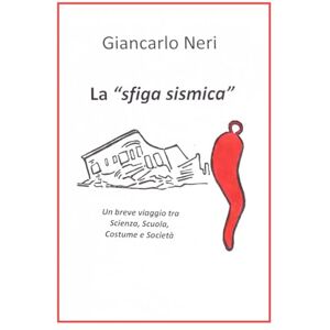 Neri, Giancarlo La "sfiga sismica": Un breve viaggio tra Scienza, Scuola, Costume e Società Neri, Giancarlo La "sfiga sismica": Un breve viaggio tra Scienza, Scuola, Costume e Società