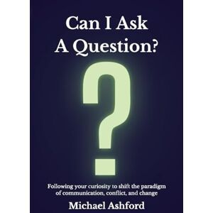 Ashford, Michael Can I Ask A Question?: Following your curiosity to shift the paradigm of communication, conflict, and change Ashford, Michael Can I Ask A Question?: Following your curiosity to shift the paradigm of communication, conflict, and change
