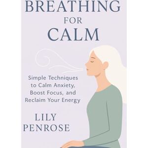 Penrose, Lily Breathing for Calm: Simple Techniques to Calm Anxiety, Boost Focus, and Reclaim Your Energy Penrose, Lily Breathing for Calm: Simple Techniques to Calm Anxiety, Boost Focus, and Reclaim Your Energy