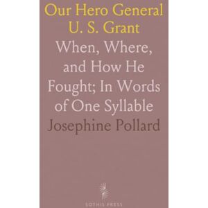 Josephine, Pollard Our Hero General U. S. Grant: When, Where, and How He Fought; In Words of One Syllable Josephine, Pollard Our Hero General U. S. Grant: When, Where, and How He Fought; In Words of One Syllable