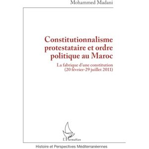 Madani, Mohammed Constitutionnalisme protestataire et ordre politique au Maroc: La fabrique d’une constitution (20 février-29 juillet 2011) Madani, Mohammed Constitutionnalisme protestataire et ordre politique au Maroc: La fabrique d’une constitution (20 février-29 juillet 2011)