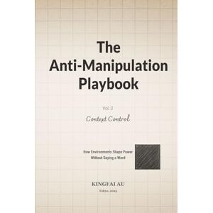 Au, Kingfai The Anti-Manipulation Playbook Vol. III Context Control: How Environments Shape Power Without Saying a Word Au, Kingfai The Anti-Manipulation Playbook Vol. III Context Control: How Environments Shape Power Without Saying a Word