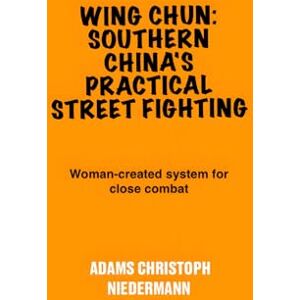 Niedermann, Adams Christoph Wing Chun: Southern China's Practical Street Fighting: Woman-created system for close combat Niedermann, Adams Christoph Wing Chun: Southern China's Practical Street Fighting: Woman-created system for close combat