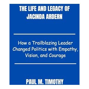 Timothy, Paul M. The Life and Legacy of Jacinda Ardern: How a Trailblazing Leader Changed Politics with Empathy, Vision, and Courage Timothy, Paul M. The Life and Legacy of Jacinda Ardern: How a Trailblazing Leader Changed Politics with Empathy, Vision, and Courage