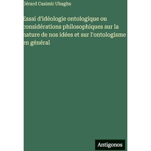 Ubaghs, Gérard Casimir Essai d'idéologie ontologique ou considérations philosophiques sur la nature de nos idées et sur l'ontologisme en général Ubaghs, Gérard Casimir Essai d'idéologie ontologique ou considérations philosophiques sur la nature de nos idées et sur l'ontologisme en général