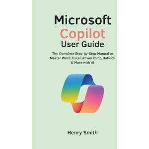 Smith, Henry Microsoft Copilot User Guide: The Complete Step-by-Step Manual to Master Word, Excel, PowerPoint, Outlook & More with AI Smith, Henry Microsoft Copilot User Guide: The Complete Step-by-Step Manual to Master Word, Excel, PowerPoint, Outlook & More with AI
