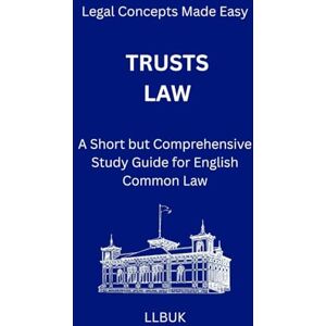 LLBUK Trusts Law: A Short but Comprehensive Study Guide for English Common Law (Legal Concepts Made Easy) LLBUK Trusts Law: A Short but Comprehensive Study Guide for English Common Law (Legal Concepts Made Easy)