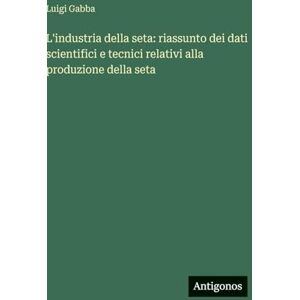 Gabba, Luigi L'industria della seta: riassunto dei dati scientifici e tecnici relativi alla produzione della seta Gabba, Luigi L'industria della seta: riassunto dei dati scientifici e tecnici relativi alla produzione della seta