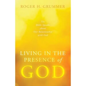 Grummer, Roger H. Living in the Presence of God: The Bible Speaks about Our Relationship with God Grummer, Roger H. Living in the Presence of God: The Bible Speaks about Our Relationship with God