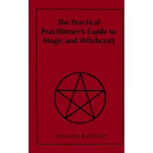 Barbisch, Amanda The Practical Practitioner's Guide to Magic and Witchcraft Barbisch, Amanda The Practical Practitioner's Guide to Magic and Witchcraft