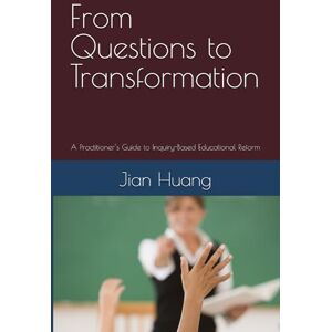 Huang, Jian From Questions to Transformation: A Practitioner’s Guide to Inquiry-Based Educational Reform Huang, Jian From Questions to Transformation: A Practitioner’s Guide to Inquiry-Based Educational Reform