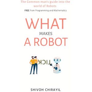 Chirayil, Shivoh What makes a Robot tick: The common man's guide into the world of Robots. Free from Mathematics and Programming. Chirayil, Shivoh What makes a Robot tick: The common man's guide into the world of Robots. Free from Mathematics and Programming.