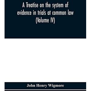 Henry Wigmore, John A treatise on the system of evidence in trials at common law: including the statutes and judicial decisions of all jurisdictions of the United States (Volume IV) Henry Wigmore, John A treatise on the system of evidence in trials at common law: including the statutes and judicial decisions of all jurisdictions of the United States (Volume IV)