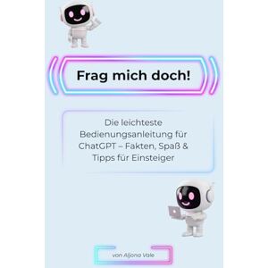 Vale, Aljona Frag mich doch!: Die leichteste Bedienungsanleitung für ChatGPT – Fakten, Spaß & Tipps für Einsteiger Vale, Aljona Frag mich doch!: Die leichteste Bedienungsanleitung für ChatGPT – Fakten, Spaß & Tipps für Einsteiger