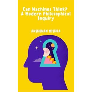 Mishra, Anshuman Can Machines Think? A Modern Philosophical Inquiry (AI and Philosophy) Mishra, Anshuman Can Machines Think? A Modern Philosophical Inquiry (AI and Philosophy)