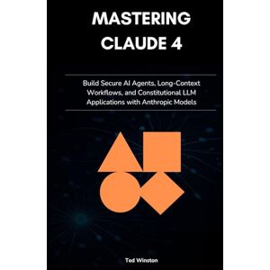 Winston, Ted Mastering Claude 4: Build Secure AI Agents, Long-Context Workflows, and Constitutional LLM Applications with Anthropic Models Winston, Ted Mastering Claude 4: Build Secure AI Agents, Long-Context Workflows, and Constitutional LLM Applications with Anthropic Models
