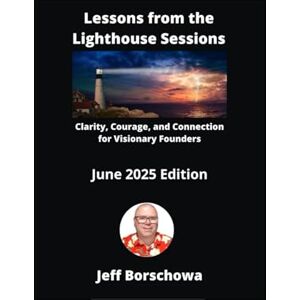 Borschowa, Jeff Lessons from the Lighthouse Sessions: Clarity, Courage, and Connection for Visionary Founders Borschowa, Jeff Lessons from the Lighthouse Sessions: Clarity, Courage, and Connection for Visionary Founders