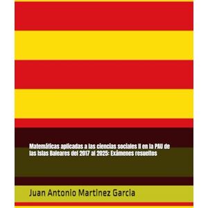 Martinez Garcia, Juan Antonio Matemáticas aplicadas a las ciencias sociales II en la PAU de las Islas Baleares del 2017 al 2025: Exámenes resueltos Martinez Garcia, Juan Antonio Matemáticas aplicadas a las ciencias sociales II en la PAU de las Islas Baleares del 2017 al 2025: Exámenes resueltos