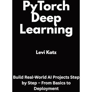 Katz, Levi PyTorch Deep Learning: Build Real-World AI Projects Step by Step – From Basics to Deployment Katz, Levi PyTorch Deep Learning: Build Real-World AI Projects Step by Step – From Basics to Deployment