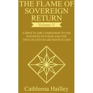 Hailley, Cathleena The Flame of Sovereign Return Volume V: The First Flame Companion to the Inverted Systems and the True Quantum Abundance Line Hailley, Cathleena The Flame of Sovereign Return Volume V: The First Flame Companion to the Inverted Systems and the True Quantum Abundance Line