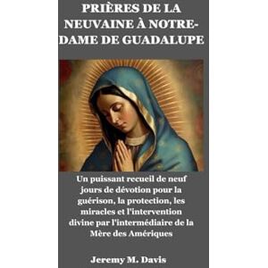 Davis, Jeremy M. PRIÈRES DE LA NEUVAINE À NOTRE-DAME DE GUADALUPE: Un puissant recueil de neuf jours de dévotion pour la guérison, la protection, les miracles et l'intervention divine par l'intermédiaire de la Mère de Davis, Jeremy M. PRIÈRES DE LA NEUVAINE À NOTRE-DAME DE GUADALUPE: Un puissant recueil de neuf jours de dévotion pour la guérison, la protection, les miracles et l'intervention divine par l'intermédiaire de la Mère de