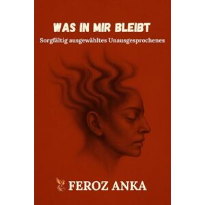 Anka, Feroz Was in mir bleibt: Sorgfältig ausgewähltes Unausgesprochenes: Prosagedichte über das verwundete Selbst und den stillen Glauben Anka, Feroz Was in mir bleibt: Sorgfältig ausgewähltes Unausgesprochenes: Prosagedichte über das verwundete Selbst und den stillen Glauben
