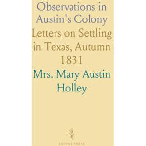Mrs. Mary Austin, Holley Observations in Austin's Colony: Letters on Settling in Texas, Autumn 1831 Mrs. Mary Austin, Holley Observations in Austin's Colony: Letters on Settling in Texas, Autumn 1831